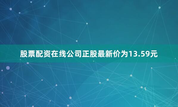 股票配资在线公司正股最新价为13.59元