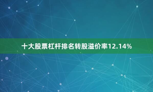 十大股票杠杆排名转股溢价率12.14%