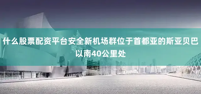 什么股票配资平台安全新机场群位于首都亚的斯亚贝巴以南40公里处