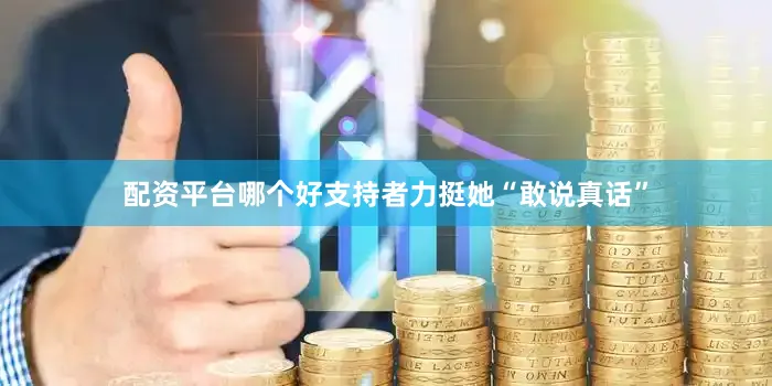 配资平台哪个好支持者力挺她“敢说真话”