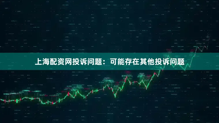 上海配资网投诉问题：可能存在其他投诉问题