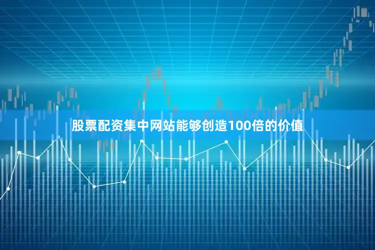 股票配资集中网站能够创造100倍的价值
