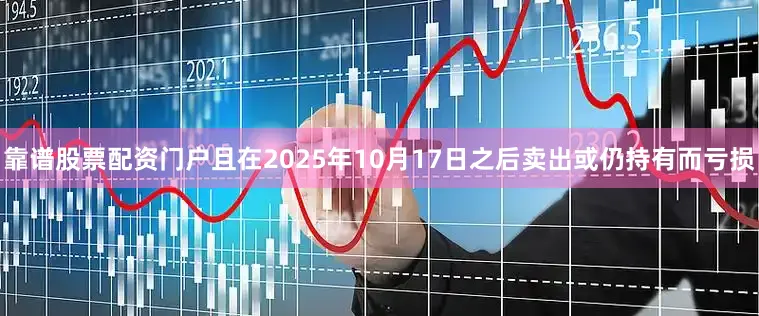 靠谱股票配资门户且在2025年10月17日之后卖出或仍持有而亏损