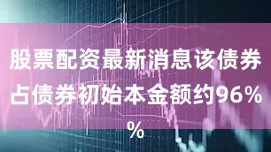 股票配资最新消息该债券占债券初始本金额约96%